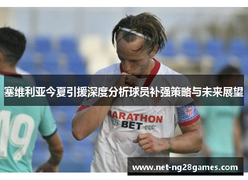 塞维利亚今夏引援深度分析球员补强策略与未来展望