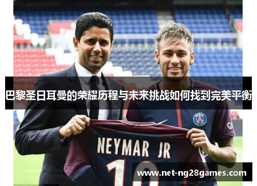 巴黎圣日耳曼的荣耀历程与未来挑战如何找到完美平衡
