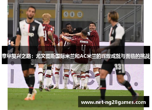 意甲复兴之路：尤文图斯国际米兰和AC米兰的辉煌成就与面临的挑战