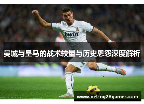 曼城与皇马的战术较量与历史恩怨深度解析