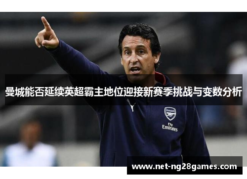 曼城能否延续英超霸主地位迎接新赛季挑战与变数分析