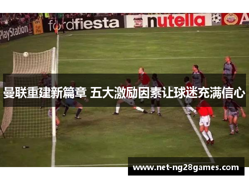 曼联重建新篇章 五大激励因素让球迷充满信心