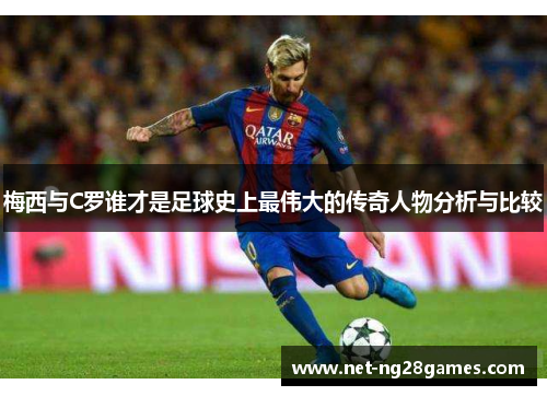 梅西与C罗谁才是足球史上最伟大的传奇人物分析与比较