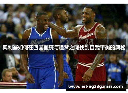 奥利塞如何在四国血统与追梦之间找到自我平衡的奥秘