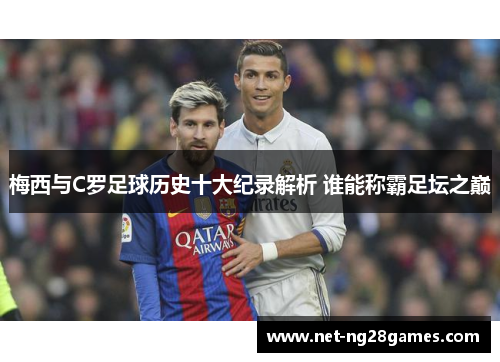 梅西与C罗足球历史十大纪录解析 谁能称霸足坛之巅