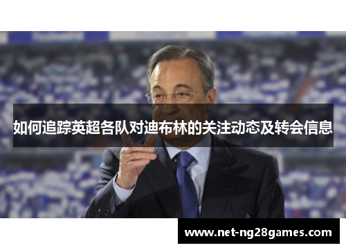 如何追踪英超各队对迪布林的关注动态及转会信息