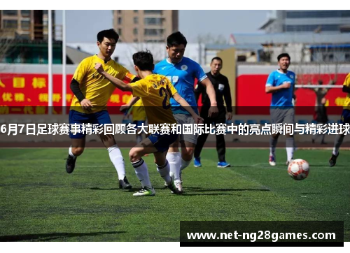 6月7日足球赛事精彩回顾各大联赛和国际比赛中的亮点瞬间与精彩进球