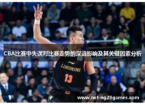 CBA比赛中失误对比赛走势的深远影响及其关键因素分析 CBA比赛中失误对比赛走势的深远影响及其关键因素分析