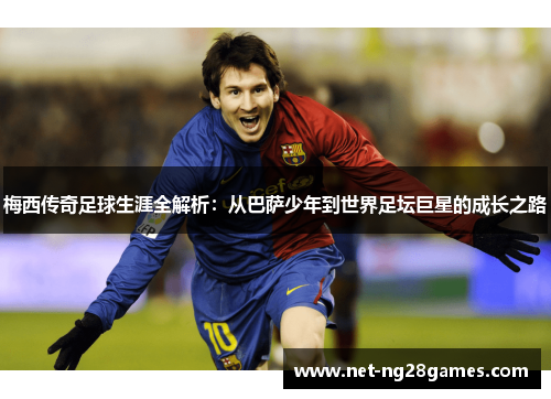 梅西传奇足球生涯全解析：从巴萨少年到世界足坛巨星的成长之路