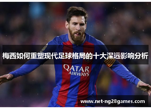 梅西如何重塑现代足球格局的十大深远影响分析