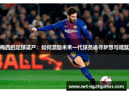 梅西的足球遗产：如何激励未来一代球员追寻梦想与成就