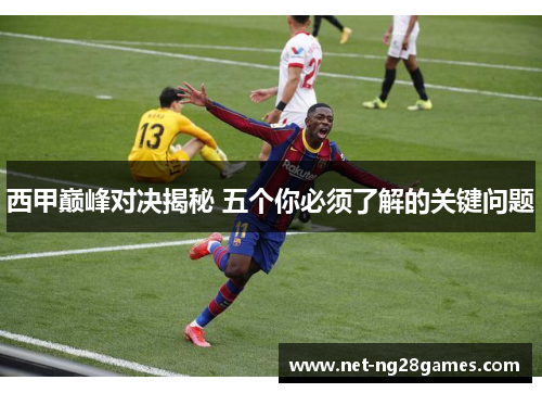 西甲巅峰对决揭秘 五个你必须了解的关键问题