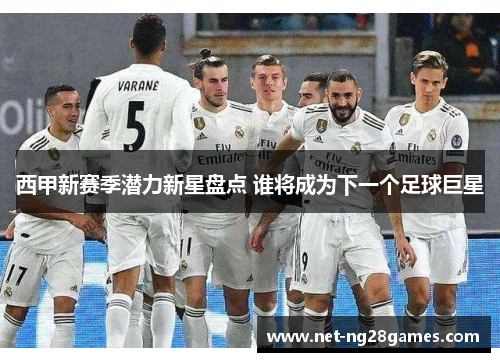 西甲新赛季潜力新星盘点 谁将成为下一个足球巨星