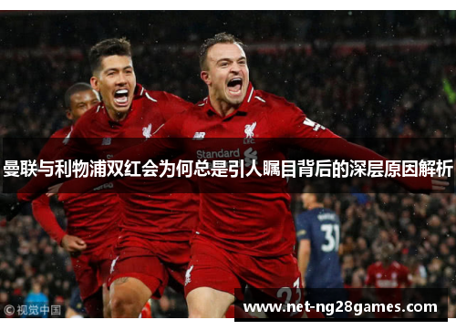 曼联与利物浦双红会为何总是引人瞩目背后的深层原因解析