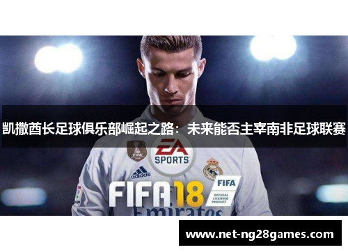 凯撒酋长足球俱乐部崛起之路：未来能否主宰南非足球联赛