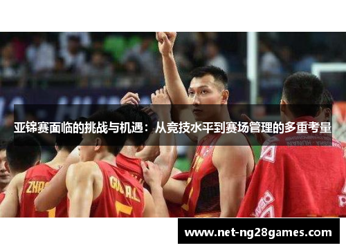 亚锦赛面临的挑战与机遇：从竞技水平到赛场管理的多重考量