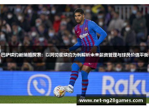 巴萨续约新策略探索：以阿劳霍续约为例解析未来薪资管理与球员价值平衡