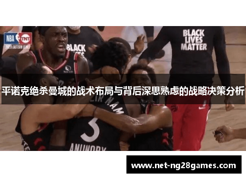 平诺克绝杀曼城的战术布局与背后深思熟虑的战略决策分析