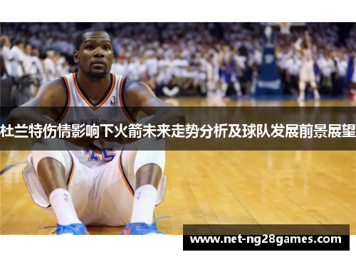 杜兰特伤情影响下火箭未来走势分析及球队发展前景展望