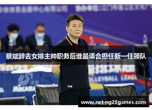 蔡斌辞去女排主帅职务后谁最适合担任新一任领队