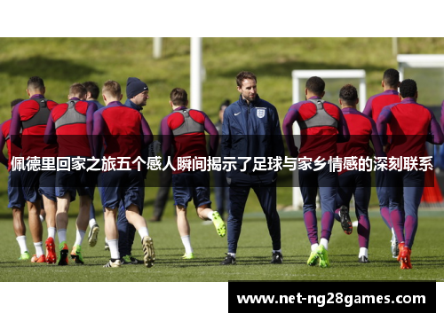 佩德里回家之旅五个感人瞬间揭示了足球与家乡情感的深刻联系