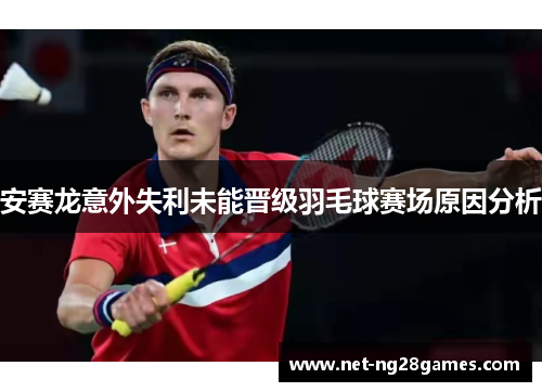 安赛龙意外失利未能晋级羽毛球赛场原因分析