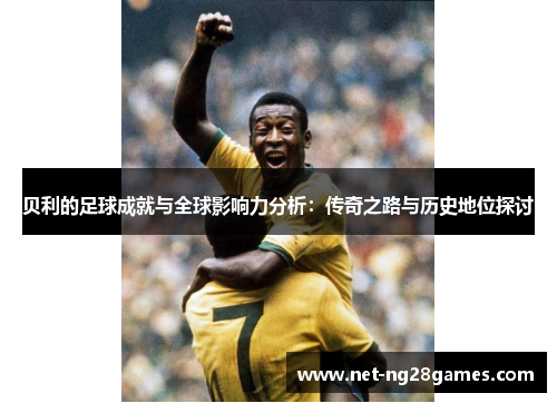 贝利的足球成就与全球影响力分析：传奇之路与历史地位探讨