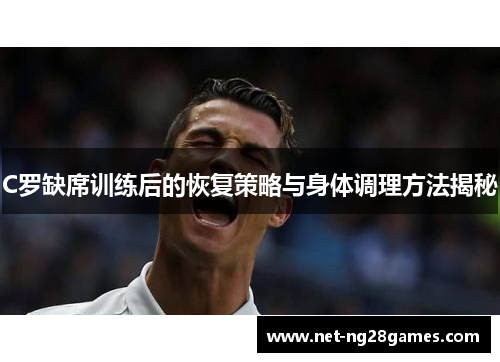 C罗缺席训练后的恢复策略与身体调理方法揭秘