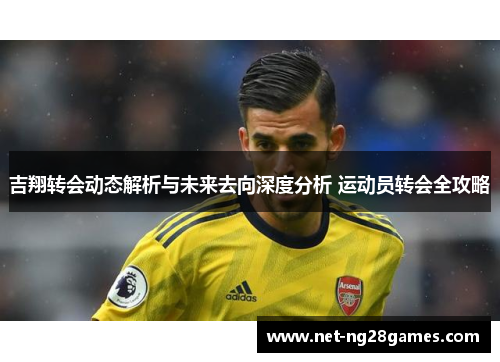 吉翔转会动态解析与未来去向深度分析 运动员转会全攻略