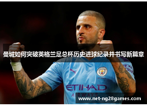 曼城如何突破英格兰足总杯历史进球纪录并书写新篇章
