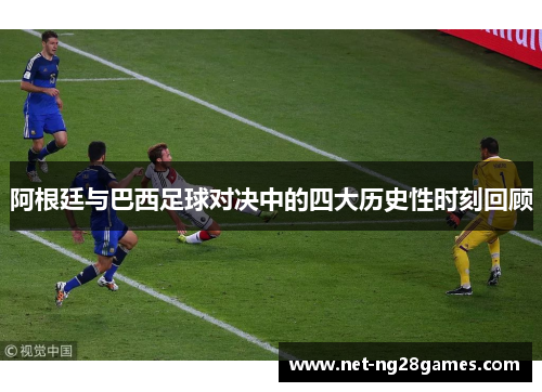 阿根廷与巴西足球对决中的四大历史性时刻回顾