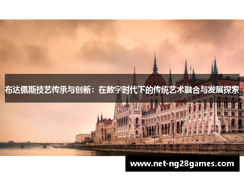 布达佩斯技艺传承与创新：在数字时代下的传统艺术融合与发展探索