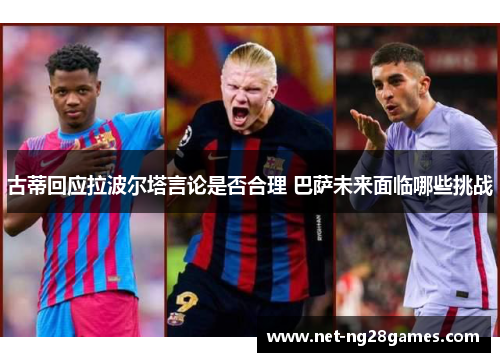 古蒂回应拉波尔塔言论是否合理 巴萨未来面临哪些挑战