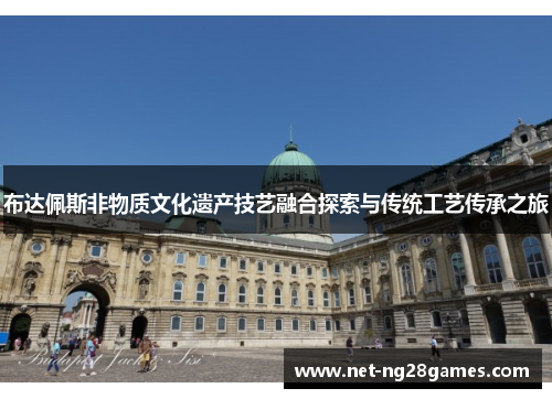 布达佩斯非物质文化遗产技艺融合探索与传统工艺传承之旅