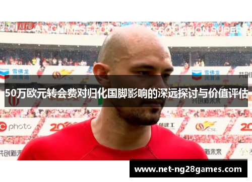 50万欧元转会费对归化国脚影响的深远探讨与价值评估