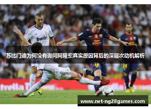 苏比门迪为何没有询问阿隆索真实原因背后的深层次动机解析