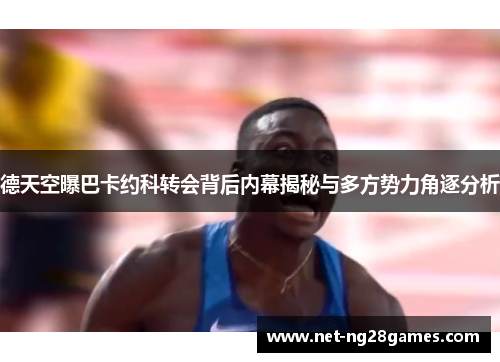 德天空曝巴卡约科转会背后内幕揭秘与多方势力角逐分析