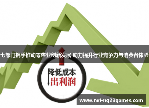 七部门携手推动零售业创新发展 助力提升行业竞争力与消费者体验