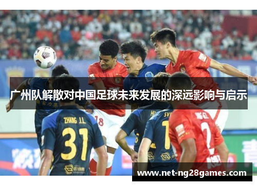 广州队解散对中国足球未来发展的深远影响与启示