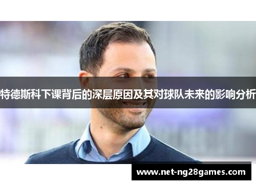 特德斯科下课背后的深层原因及其对球队未来的影响分析