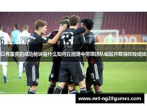 以弗里克的成功秘诀是什么如何在困境中带领球队崛起并取得辉煌成绩