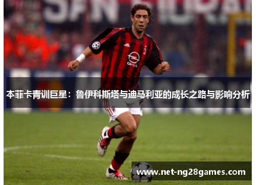 本菲卡青训巨星：鲁伊科斯塔与迪马利亚的成长之路与影响分析
