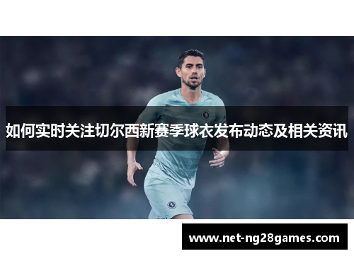 如何实时关注切尔西新赛季球衣发布动态及相关资讯