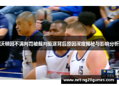 沃顿因不满判罚被裁判驱逐背后原因深度揭秘与影响分析