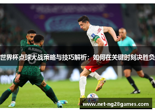 世界杯点球大战策略与技巧解析：如何在关键时刻决胜负