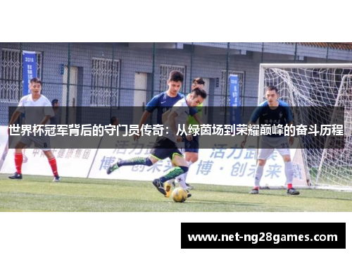 世界杯冠军背后的守门员传奇：从绿茵场到荣耀巅峰的奋斗历程