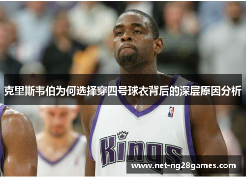 克里斯韦伯为何选择穿四号球衣背后的深层原因分析