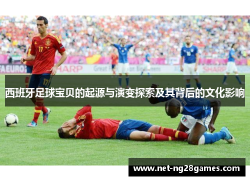 西班牙足球宝贝的起源与演变探索及其背后的文化影响