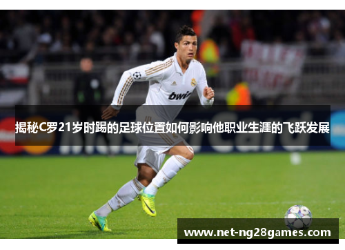 揭秘C罗21岁时踢的足球位置如何影响他职业生涯的飞跃发展