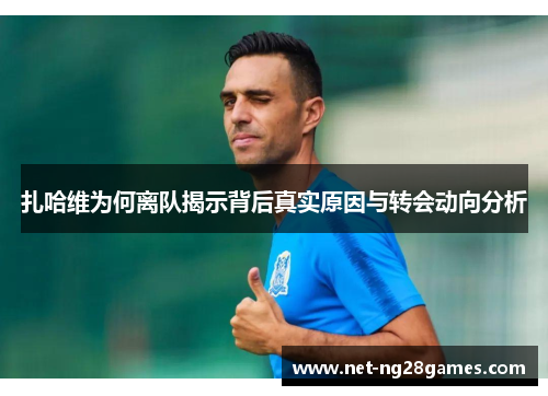 扎哈维为何离队揭示背后真实原因与转会动向分析